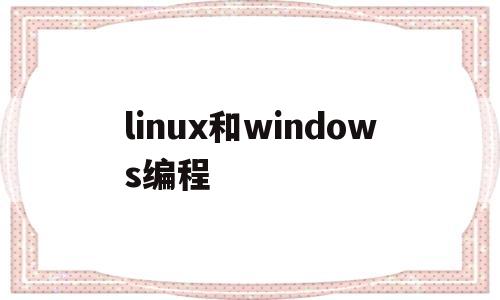 linux和windows编程(linux和windows哪个适合编程)