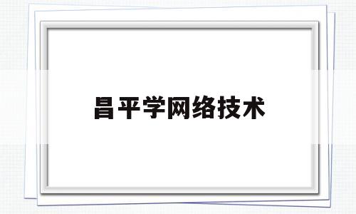 昌平学网络技术(昌平学网络技术的学校)