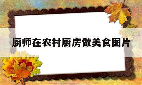 厨师在农村厨房做美食图片(农村厨师一个月多少钱)