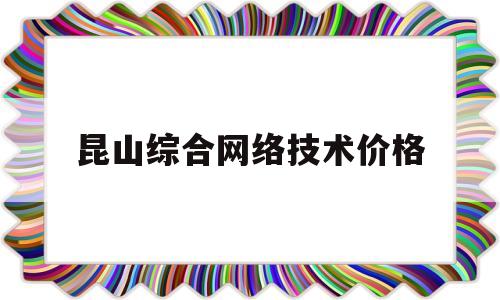 昆山综合网络技术价格(昆山网络科技)