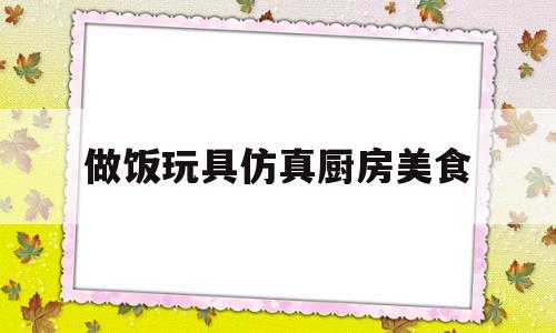 做饭玩具仿真厨房美食(做饭玩具做饭)