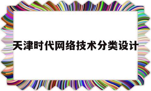 天津时代网络技术分类设计(天津时代科技有限公司做什么的)