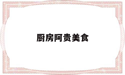 厨房阿贵美食(阿玉美食厨房)