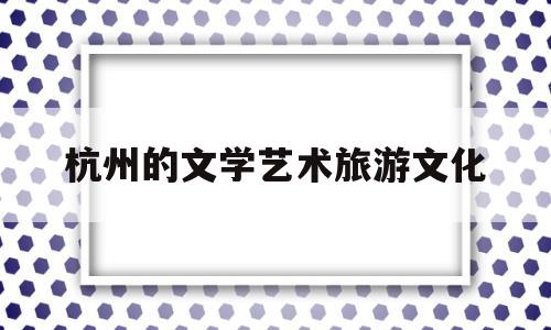 杭州的文学艺术旅游文化(杭州文艺景点)