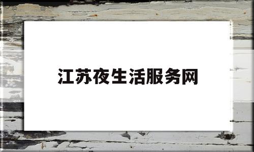 江苏夜生活服务网(江苏夜场什么时候恢复营业)