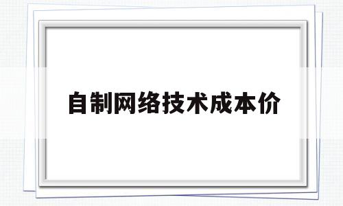 自制网络技术成本价(自制网络技术成本价多少)