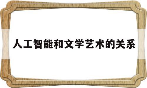 人工智能和文学艺术的关系(人工智能与文艺创作)