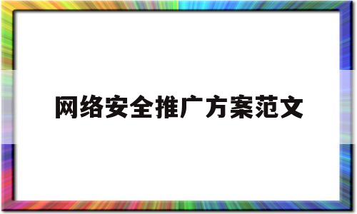 网络安全推广方案范文(网络安全推广方案范文模板)