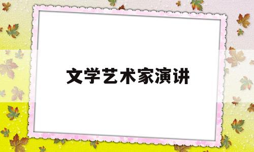 文学艺术家演讲(文学家演讲稿)