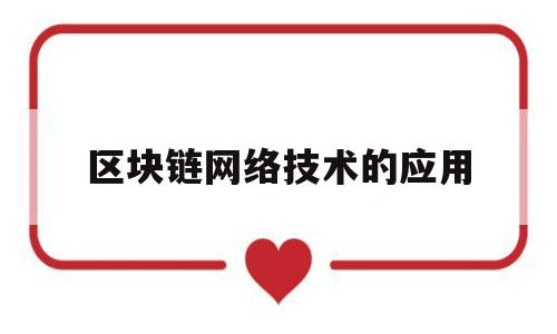 区块链网络技术的应用(区块链 技术应用)