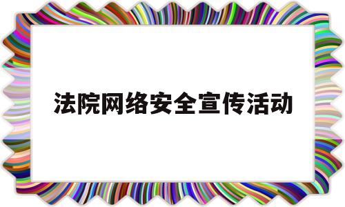 法院网络安全宣传活动(法院网络安全自查和整改报告)