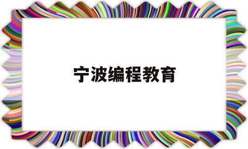 宁波编程教育(宁波少儿编程十大培训机构)