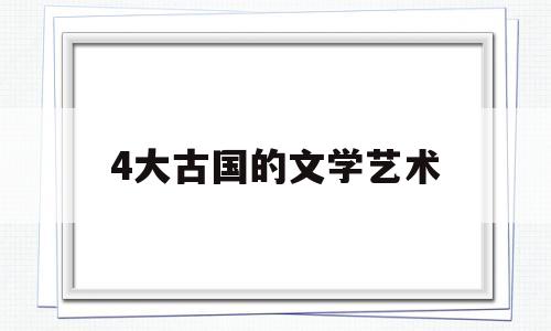 4大古国的文学艺术(四大文眀古国)
