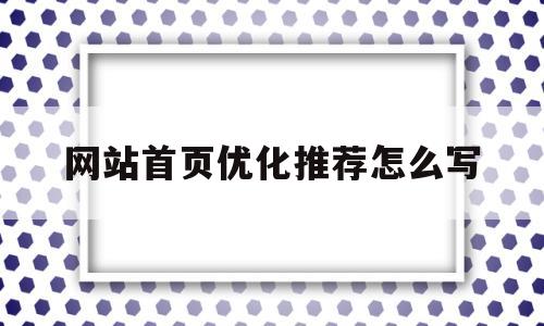 网站首页优化推荐怎么写(网站优化推广排名教程)