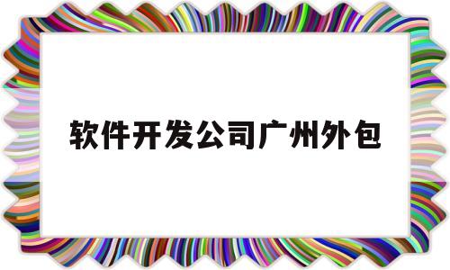 软件开发公司广州外包(开发软件的外包公司有哪些)