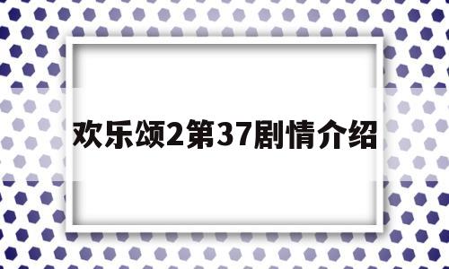 欢乐颂2第37剧情介绍(欢乐颂2第37集剧情介绍)