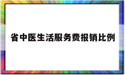 省中医生活服务费报销比例(省中医住院费)