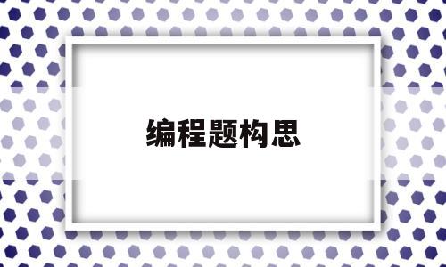 编程题构思(编程思路怎么写)