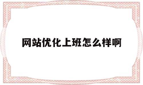 网站优化上班怎么样啊(网站优化工资一般多少)