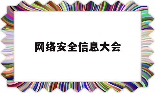 网络安全信息大会(全国网络安全与信息化会议)