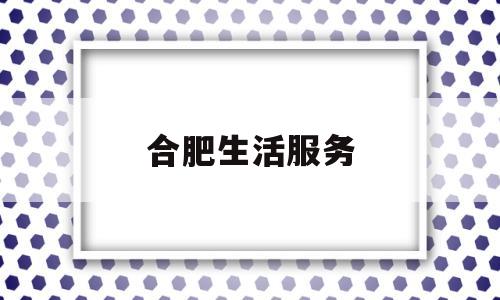 合肥生活服务(合肥生活便民网)