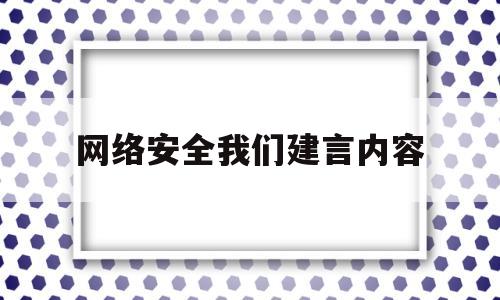 网络安全我们建言内容(网络安全我们建言内容有哪些)