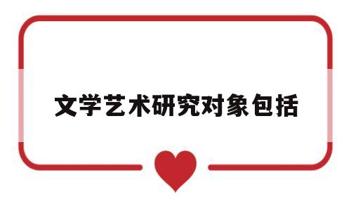 文学艺术研究对象包括(文艺学研究方法有哪些)