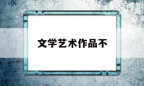 文学艺术作品不(文学作品艺术性是什么意思)