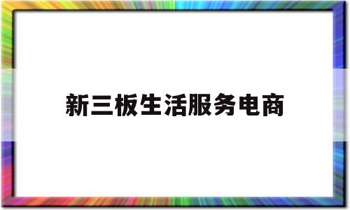 新三板生活服务电商(新三板平台)