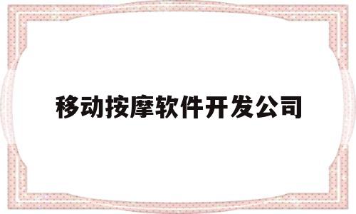 移动按摩软件开发公司(移动按摩软件开发公司怎么样)