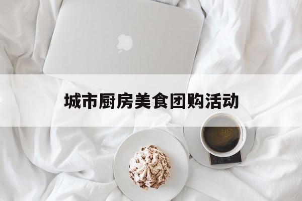 城市厨房美食团购活动(美食城厨房怎么设计)
