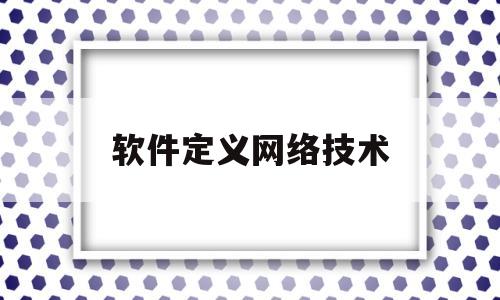 软件定义网络技术(软件定义网络技术实现原理)