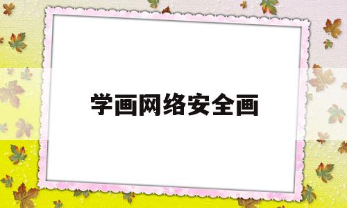 学画网络安全画(网络安全 画画)