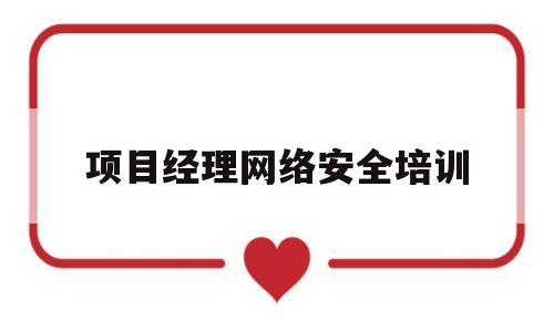 项目经理网络安全培训(网络安全项目经理工作内容)