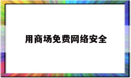 用商场免费网络安全(商场的网络)