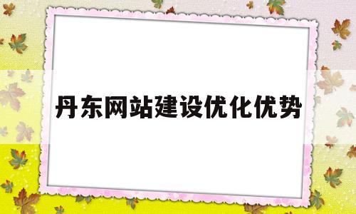 丹东网站建设优化优势(网站建设网站优化工资)