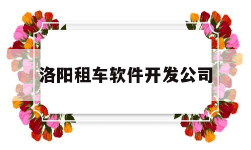 洛阳租车软件开发公司(洛阳租车公司电话)