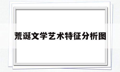 荒诞文学艺术特征分析图(荒诞的文学作品分析)