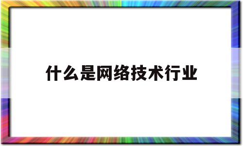 什么是网络技术行业(什么是网络技术行业的特点)