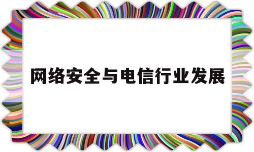 网络安全与电信行业发展(网络安全与电信诈骗的关系)
