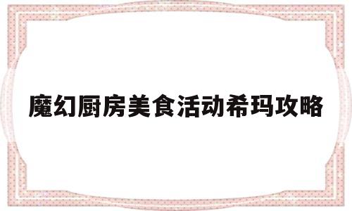 魔幻厨房美食活动希玛攻略(暗谕幻想送去让厨师惊叹的美食)
