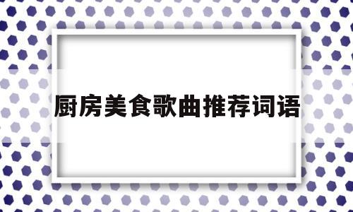 厨房美食歌曲推荐词语(厨房美食歌曲推荐词语怎么写)