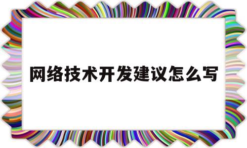 网络技术开发建议怎么写(网络技术开发建议怎么写范文)
