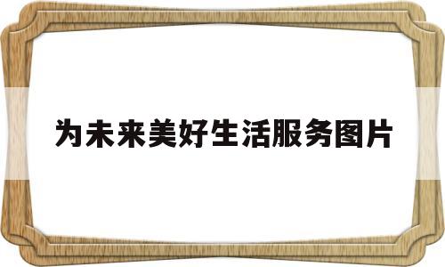 为未来美好生活服务图片(为我们未来的美好生活做好准备)