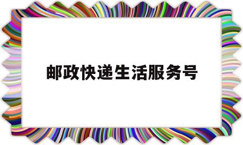 邮政快递生活服务号(邮政的服务号是多少)
