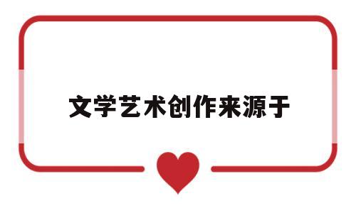 文学艺术创作来源于(什么是文学艺术创作的唯一的源泉)