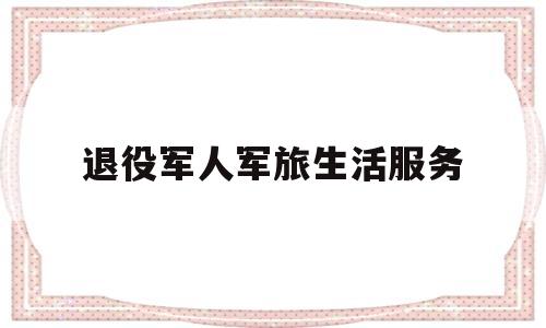 退役军人军旅生活服务(退役军人服务需求)
