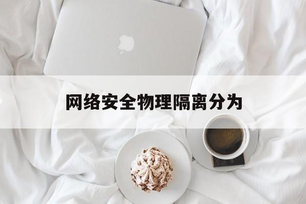网络安全物理隔离分为(网络物理安全措施包括)