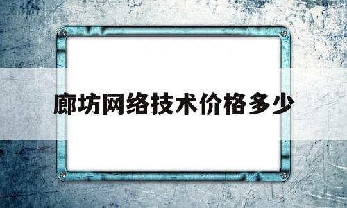 廊坊网络技术价格多少(廊坊网络公司网站)