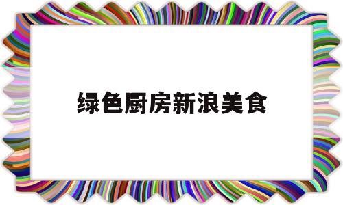 绿色厨房新浪美食(绿色厨房新浪美食视频)